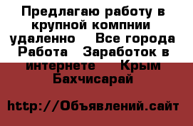 Предлагаю работу в крупной компнии (удаленно) - Все города Работа » Заработок в интернете   . Крым,Бахчисарай